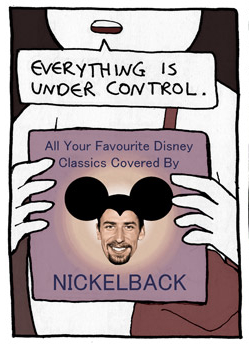 Cartoon of man holding album
labelled "All Your Favorite Disney Classics Covered By Nickelback" and 
saying "Everything is under control."